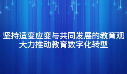 观点丨怀进鹏：坚持适变应变与共同发展的教育观，大力推动教育数字化转型