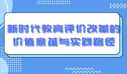 观点|新时代教育评价改革的价值意蕴与实践路径