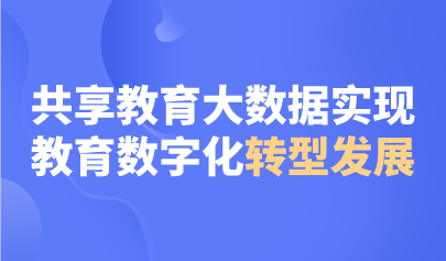 观点 | 共享教育大数据实现教育数字化转型发展