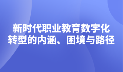 观点 | 新时代职业教育数字化转型的内涵、困境与路径