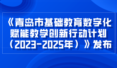 看点 | 青岛市教育局关于印发《青岛市基础教育数字化赋能教学创新行动计划（2023-2025年）》的通知