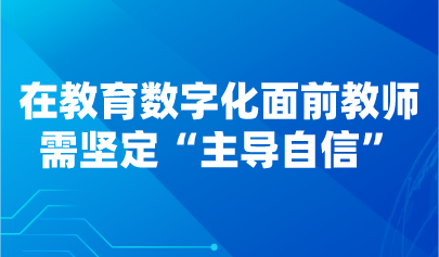 观点 | 在教育数字化面前教师需坚定“主导自信”