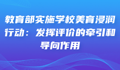 艺术素质测评系统｜教育部实施学校美育浸润行动：发挥评价的牵引和导向作用