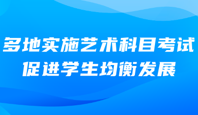 艺术考试系统｜多地实施艺术科目考试，促进学生均衡发展