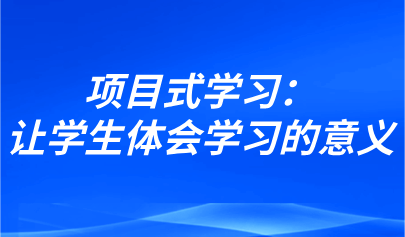 观点 | 项目式学习：让学生体会学习的意义，发现自己的力量