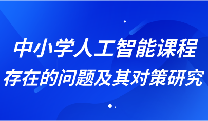 观点丨中小学人工智能课程存在的问题及其对策研究